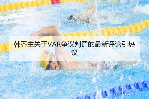 韩乔生关于VAR争议判罚的最新评论引热议